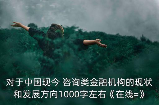 對(duì)于中國現(xiàn)今 咨詢類金融機(jī)構(gòu)的現(xiàn)狀和發(fā)展方向1000字左右《在線=》