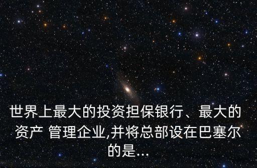 世界上最大的投資擔(dān)保銀行、最大的 資產(chǎn) 管理企業(yè),并將總部設(shè)在巴塞爾的是...