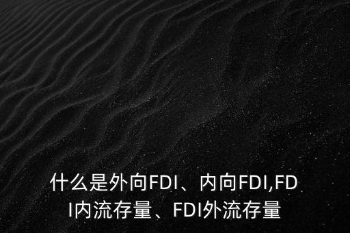 什么是外向FDI、內(nèi)向FDI,FDI內(nèi)流存量、FDI外流存量