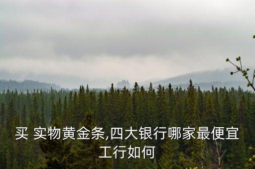 買(mǎi) 實(shí)物黃金條,四大銀行哪家最便宜工行如何