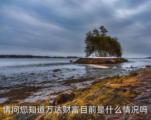 請問您知道萬達(dá)財富目前是什么情況嗎