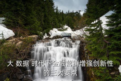 大 數(shù)據(jù) 時(shí)代下金融營銷增強(qiáng)創(chuàng)新性的三大要點(diǎn)