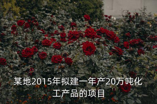 某地2015年擬建一年產(chǎn)20萬噸化工產(chǎn)品的項(xiàng)目