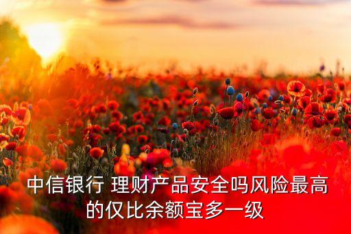 中信銀行 理財(cái)產(chǎn)品安全嗎風(fēng)險(xiǎn)最高的僅比余額寶多一級