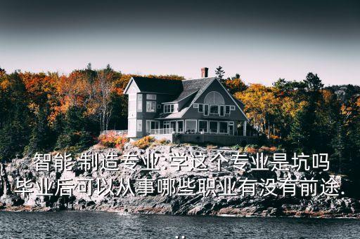  智能 制造專業(yè):學這個專業(yè)是坑嗎畢業(yè)后可以從事哪些職業(yè)有沒有前途...