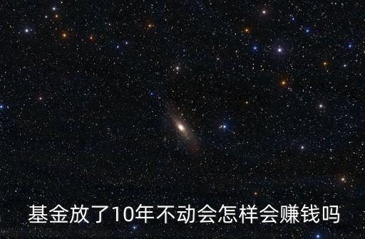  基金放了10年不動(dòng)會怎樣會賺錢嗎