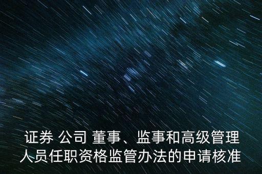  證券 公司 董事、監(jiān)事和高級管理人員任職資格監(jiān)管辦法的申請核準