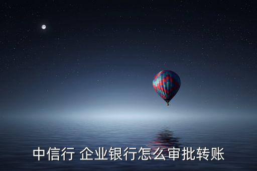 中信行 企業(yè)銀行怎么審批轉賬
