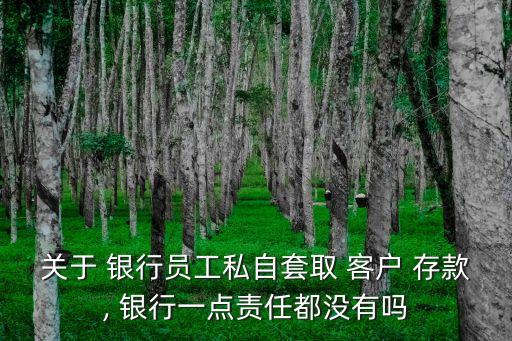 關(guān)于 銀行員工私自套取 客戶(hù) 存款, 銀行一點(diǎn)責(zé)任都沒(méi)有嗎