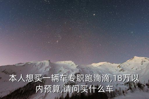 本人想買(mǎi)一輛車(chē)專(zhuān)職跑滴滴,18萬(wàn)以?xún)?nèi)預(yù)算,請(qǐng)問(wèn)買(mǎi)什么車(chē)