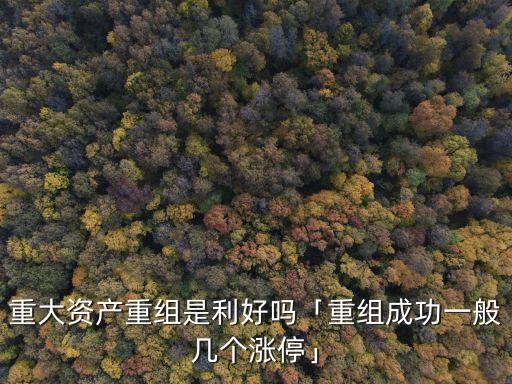 重大資產(chǎn)重組是利好嗎「重組成功一般幾個漲?！? class=