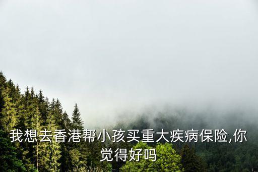 我想去香港幫小孩買重大疾病保險(xiǎn),你覺得好嗎