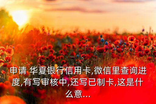申請 華夏銀行信用卡,微信里查詢進度,有寫審核中,還寫已制卡,這是什么意...