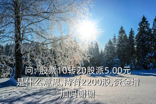 問: 股票10轉20股派5.00元是什么意思,持有2200股,資金增加嗎謝謝