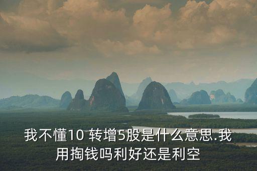 我不懂10 轉增5股是什么意思.我用掏錢嗎利好還是利空