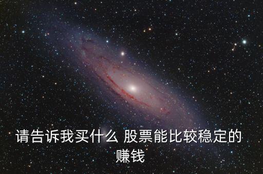 請(qǐng)告訴我買什么 股票能比較穩(wěn)定的 賺錢
