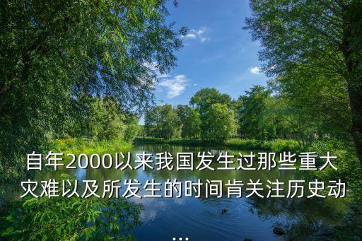自年2000以來我國發(fā)生過那些重大 災(zāi)難以及所發(fā)生的時間肯關(guān)注歷史動...