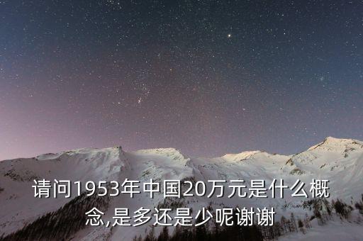 請(qǐng)問(wèn)1953年中國(guó)20萬(wàn)元是什么概念,是多還是少呢謝謝