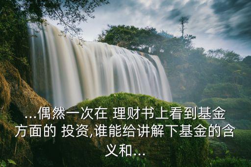 ...偶然一次在 理財(cái)書上看到基金方面的 投資,誰(shuí)能給講解下基金的含義和...