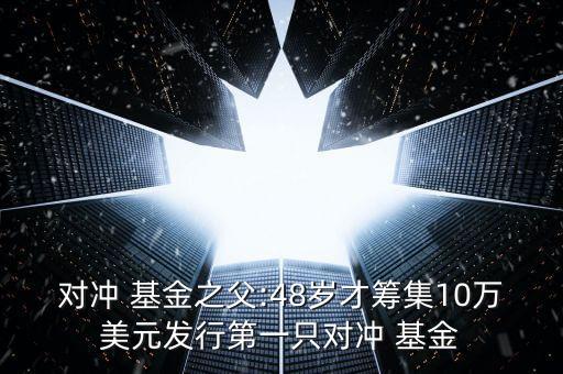 對(duì)沖 基金之父:48歲才籌集10萬美元發(fā)行第一只對(duì)沖 基金