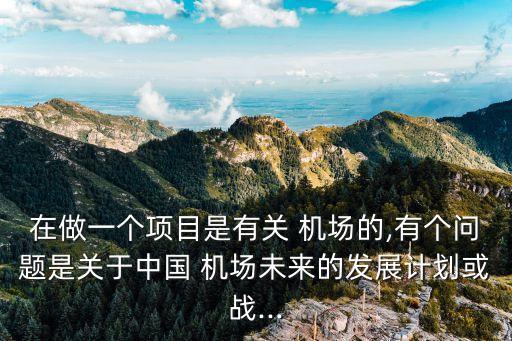 在做一個(gè)項(xiàng)目是有關(guān) 機(jī)場的,有個(gè)問題是關(guān)于中國 機(jī)場未來的發(fā)展計(jì)劃或戰(zhàn)...