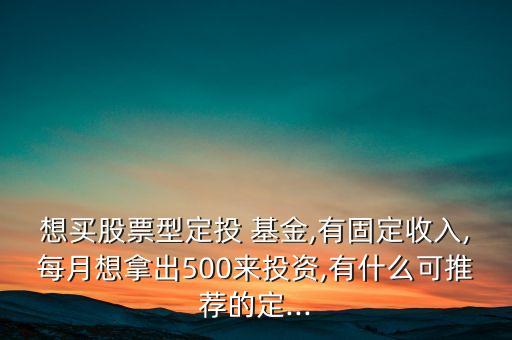 想買股票型定投 基金,有固定收入,每月想拿出500來(lái)投資,有什么可推薦的定...