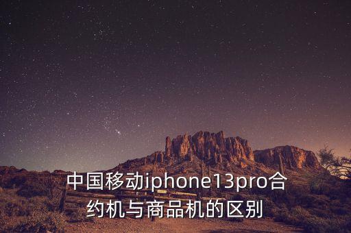  中國移動iphone13pro合約機與商品機的區(qū)別