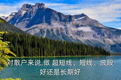 對(duì)散戶來(lái)說(shuō),做 超短線、短線、波段好還是長(zhǎng)期好