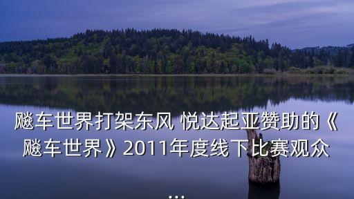 飚車世界打架東風(fēng) 悅達(dá)起亞贊助的《飚車世界》2011年度線下比賽觀眾...