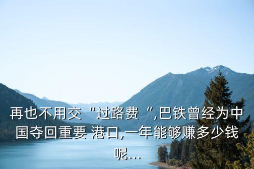 再也不用交“過路費(fèi)“,巴鐵曾經(jīng)為中國(guó)奪回重要 港口,一年能夠賺多少錢呢...