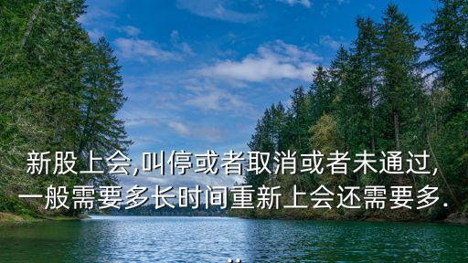 新股上會,叫?；蛘呷∠蛘呶赐ㄟ^,一般需要多長時間重新上會還需要多...