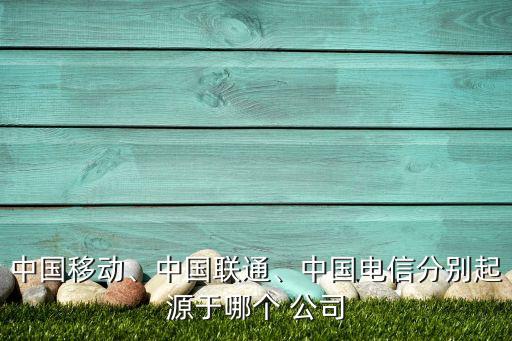 中國(guó)移動(dòng)、中國(guó)聯(lián)通、中國(guó)電信分別起源于哪個(gè) 公司