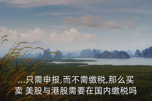 ...只需申報,而不需繳稅,那么買賣 美股與港股需要在國內繳稅嗎