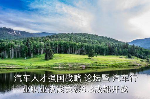 汽車人才強(qiáng)國(guó)戰(zhàn)略 論壇暨 汽車行業(yè)職業(yè)技能競(jìng)賽6.3成都開(kāi)戰(zhàn)