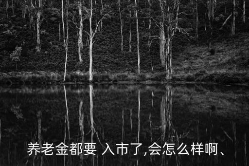  養(yǎng)老金都要 入市了,會(huì)怎么樣啊、