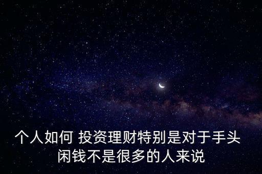 個(gè)人如何 投資理財(cái)特別是對(duì)于手頭 閑錢不是很多的人來說
