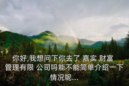 你好,我想問下你去了 嘉實(shí) 財(cái)富 管理有限 公司嗎能不能簡(jiǎn)單介紹一下情況呢...