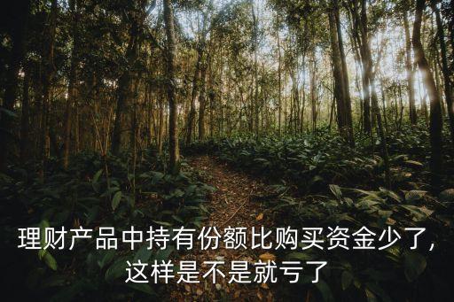 理財(cái)產(chǎn)品中持有份額比購買資金少了,這樣是不是就虧了