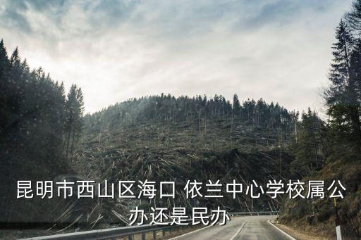 昆明市西山區(qū)?？?依蘭中心學(xué)校屬公辦還是民辦