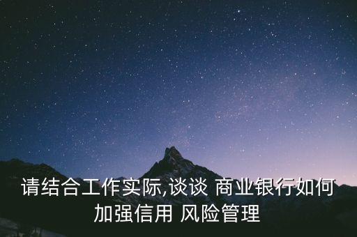 請結(jié)合工作實際,談?wù)?商業(yè)銀行如何加強(qiáng)信用 風(fēng)險管理