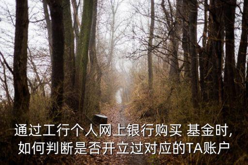 通過工行個人網(wǎng)上銀行購買 基金時,如何判斷是否開立過對應的TA賬戶