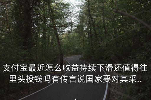 支付寶最近怎么收益持續(xù)下滑還值得往里頭投錢嗎有傳言說國家要對(duì)其采...