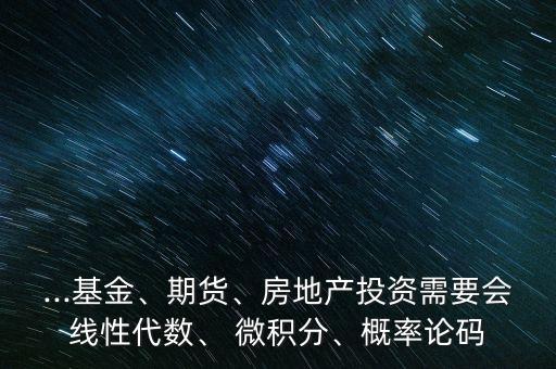 ...基金、期貨、房地產(chǎn)投資需要會線性代數(shù)、 微積分、概率論碼