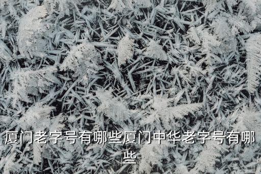 廈門(mén)老字號(hào)有哪些廈門(mén)中華老字號(hào)有哪些
