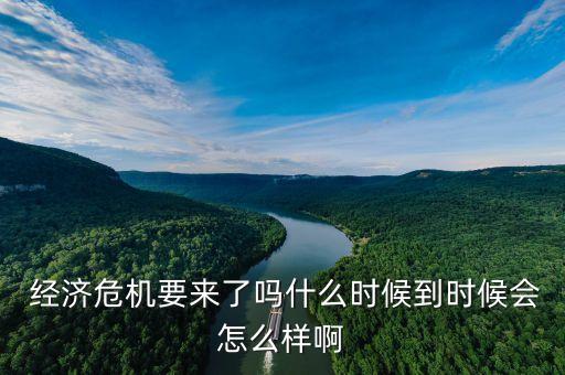  經(jīng)濟(jì)危機(jī)要來(lái)了嗎什么時(shí)候到時(shí)候會(huì)怎么樣啊