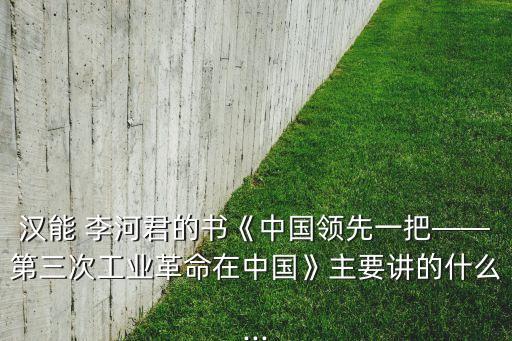 漢能 李河君的書(shū)《中國(guó)領(lǐng)先一把——第三次工業(yè)革命在中國(guó)》主要講的什么...