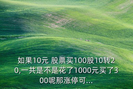 如果10元 股票買100股10轉(zhuǎn)20,一共是不是花了1000元買了300呢那漲?？?..