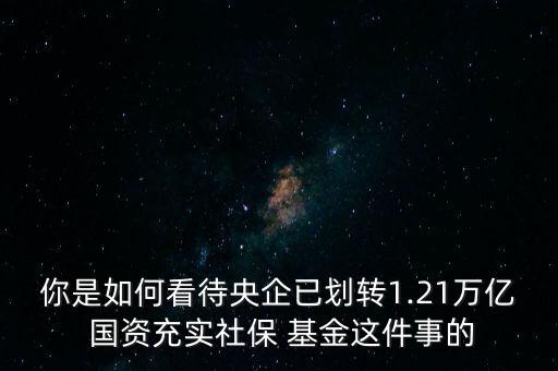你是如何看待央企已劃轉(zhuǎn)1.21萬億 國資充實(shí)社保 基金這件事的