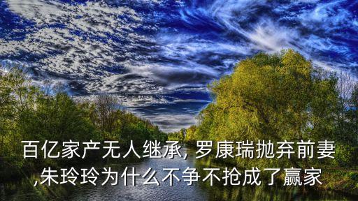 百億家產(chǎn)無人繼承, 羅康瑞拋棄前妻,朱玲玲為什么不爭(zhēng)不搶成了贏家