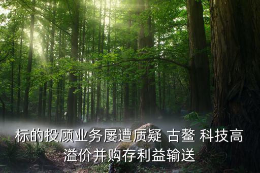 標(biāo)的投顧業(yè)務(wù)屢遭質(zhì)疑 古鰲 科技高溢價并購存利益輸送